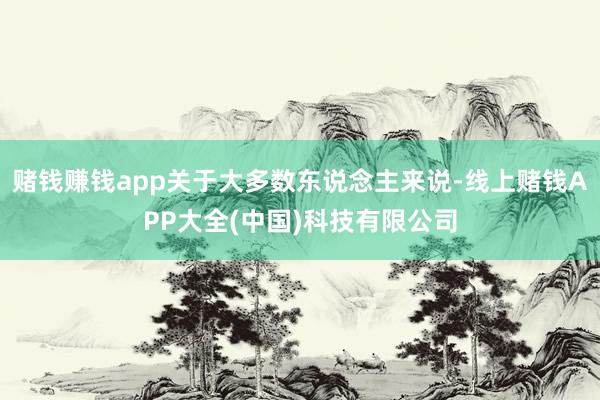 赌钱赚钱app关于大多数东说念主来说-线上赌钱APP大全(中国)科技有限公司