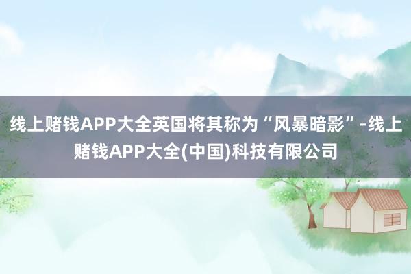 线上赌钱APP大全英国将其称为“风暴暗影”-线上赌钱APP大全(中国)科技有限公司