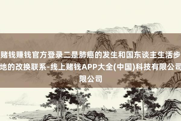 赌钱赚钱官方登录二是肺癌的发生和国东谈主生活步地的改换联系-线上赌钱APP大全(中国)科技有限公司
