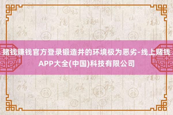 赌钱赚钱官方登录锻造井的环境极为恶劣-线上赌钱APP大全(中国)科技有限公司