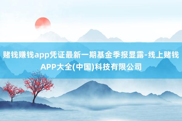 赌钱赚钱app凭证最新一期基金季报显露-线上赌钱APP大全(中国)科技有限公司