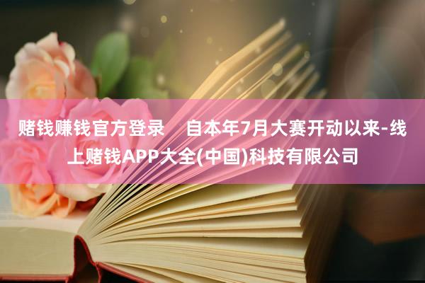 赌钱赚钱官方登录    自本年7月大赛开动以来-线上赌钱APP大全(中国)科技有限公司