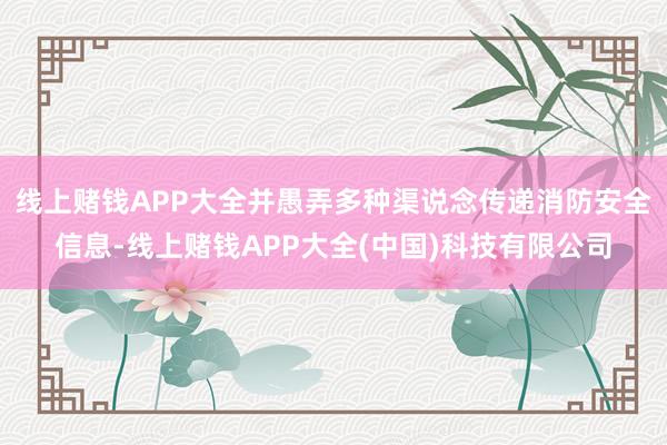 线上赌钱APP大全并愚弄多种渠说念传递消防安全信息-线上赌钱APP大全(中国)科技有限公司