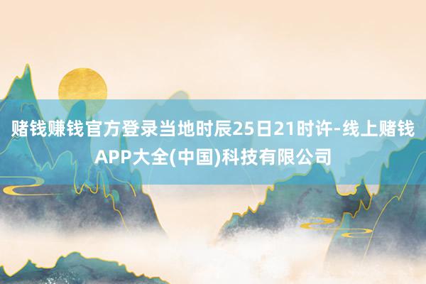 赌钱赚钱官方登录当地时辰25日21时许-线上赌钱APP大全(中国)科技有限公司