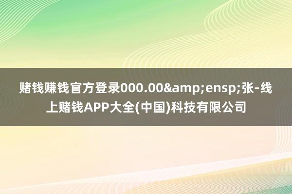 赌钱赚钱官方登录000.00 张-线上赌钱APP大全(中国)科技有限公司