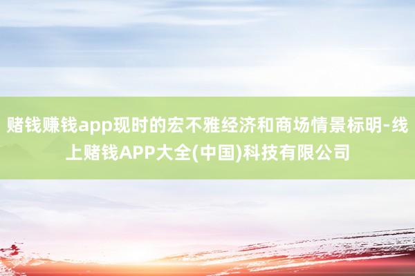 赌钱赚钱app现时的宏不雅经济和商场情景标明-线上赌钱APP大全(中国)科技有限公司