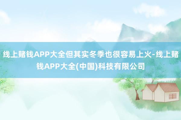 线上赌钱APP大全但其实冬季也很容易上火-线上赌钱APP大全(中国)科技有限公司