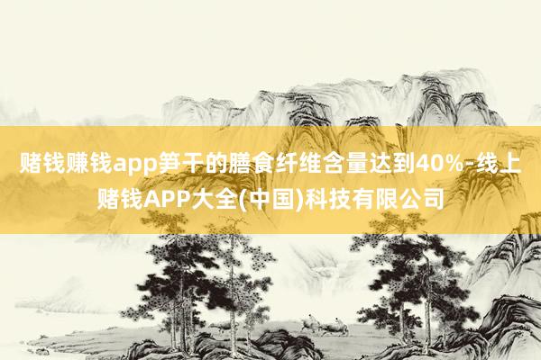 赌钱赚钱app笋干的膳食纤维含量达到40%-线上赌钱APP大全(中国)科技有限公司