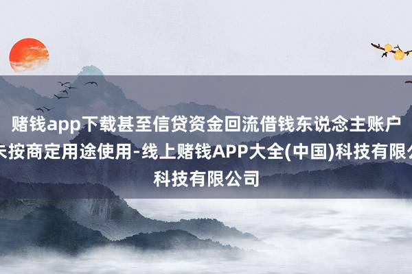赌钱app下载甚至信贷资金回流借钱东说念主账户和未按商定用途使用-线上赌钱APP大全(中国)科技有限公司