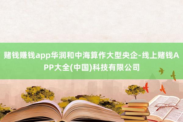 赌钱赚钱app华润和中海算作大型央企-线上赌钱APP大全(中国)科技有限公司