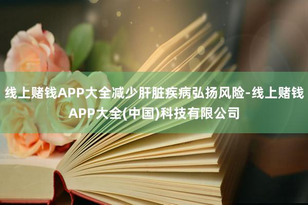线上赌钱APP大全减少肝脏疾病弘扬风险-线上赌钱APP大全(中国)科技有限公司