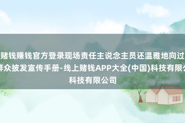 赌钱赚钱官方登录现场责任主说念主员还温雅地向过往群众披发宣传手册-线上赌钱APP大全(中国)科技有限公司