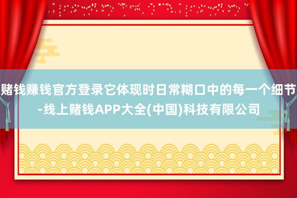 赌钱赚钱官方登录它体现时日常糊口中的每一个细节-线上赌钱APP大全(中国)科技有限公司