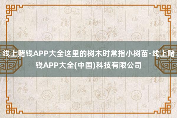 线上赌钱APP大全这里的树木时常指小树苗-线上赌钱APP大全(中国)科技有限公司