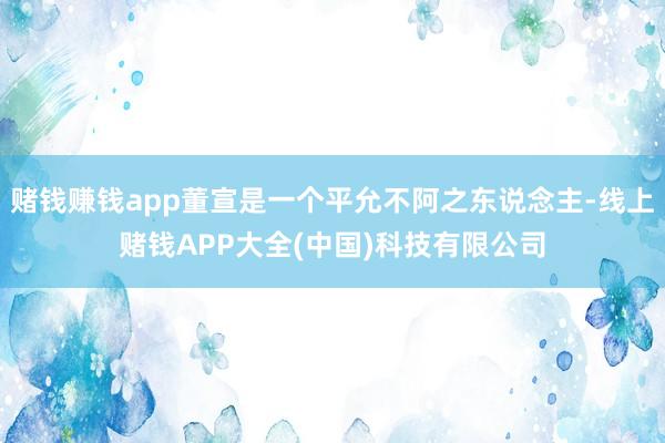 赌钱赚钱app董宣是一个平允不阿之东说念主-线上赌钱APP大全(中国)科技有限公司