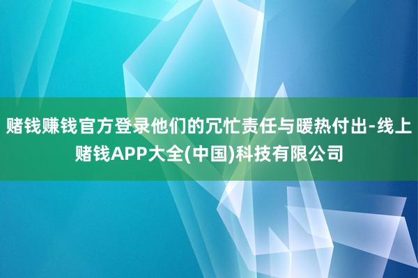 赌钱赚钱官方登录他们的冗忙责任与暖热付出-线上赌钱APP大全(中国)科技有限公司