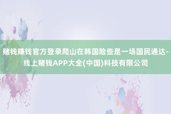 赌钱赚钱官方登录爬山在韩国险些是一场国民通达-线上赌钱APP大全(中国)科技有限公司