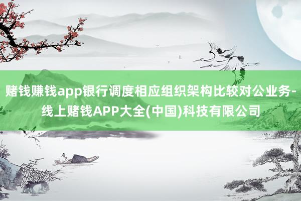 赌钱赚钱app银行调度相应组织架构比较对公业务-线上赌钱APP大全(中国)科技有限公司