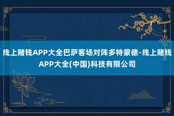 线上赌钱APP大全巴萨客场对阵多特蒙德-线上赌钱APP大全(中国)科技有限公司