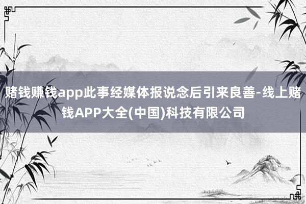 赌钱赚钱app此事经媒体报说念后引来良善-线上赌钱APP大全(中国)科技有限公司