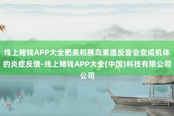 线上赌钱APP大全肥美和胰岛素造反皆会变成机体的炎症反馈-线上赌钱APP大全(中国)科技有限公司
