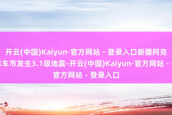 开云(中国)Kaiyun·官方网站 - 登录入口新疆阿克苏地区库车市发生3.1级地震-开云(中国)Kaiyun·官方网站 - 登录入口