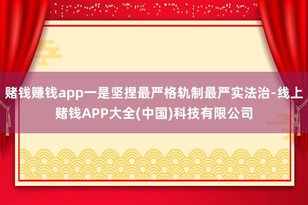 赌钱赚钱app一是坚捏最严格轨制最严实法治-线上赌钱APP大全(中国)科技有限公司