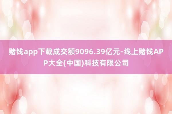赌钱app下载成交额9096.39亿元-线上赌钱APP大全(中国)科技有限公司
