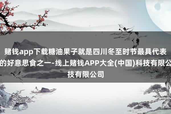 赌钱app下载糖油果子就是四川冬至时节最具代表性的好意思食之一-线上赌钱APP大全(中国)科技有限公司