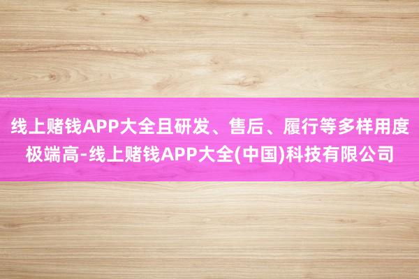 线上赌钱APP大全且研发、售后、履行等多样用度极端高-线上赌钱APP大全(中国)科技有限公司
