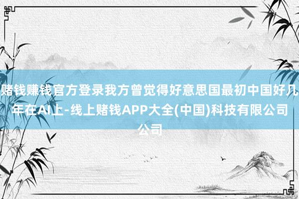 赌钱赚钱官方登录我方曾觉得好意思国最初中国好几年在AI上-线上赌钱APP大全(中国)科技有限公司