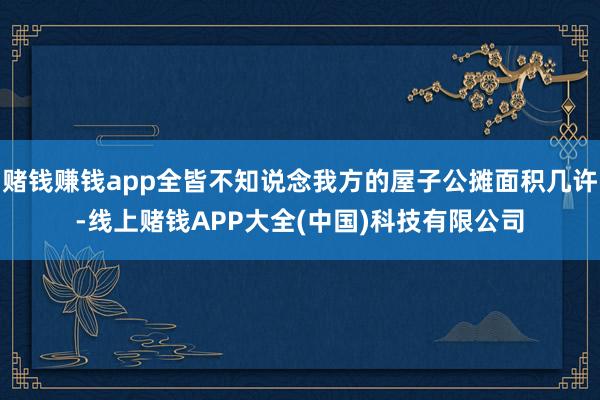 赌钱赚钱app全皆不知说念我方的屋子公摊面积几许-线上赌钱APP大全(中国)科技有限公司