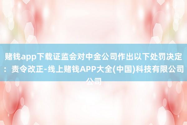 赌钱app下载证监会对中金公司作出以下处罚决定：责令改正-线上赌钱APP大全(中国)科技有限公司