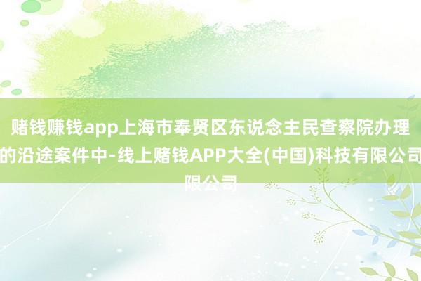 赌钱赚钱app上海市奉贤区东说念主民查察院办理的沿途案件中-线上赌钱APP大全(中国)科技有限公司