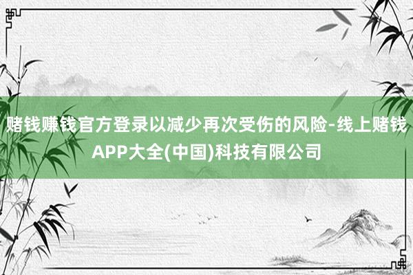 赌钱赚钱官方登录以减少再次受伤的风险-线上赌钱APP大全(中国)科技有限公司