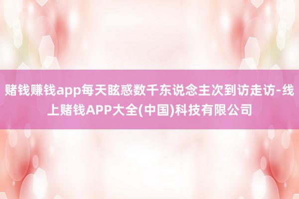 赌钱赚钱app每天眩惑数千东说念主次到访走访-线上赌钱APP大全(中国)科技有限公司
