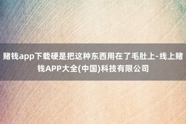 赌钱app下载硬是把这种东西用在了毛肚上-线上赌钱APP大全(中国)科技有限公司