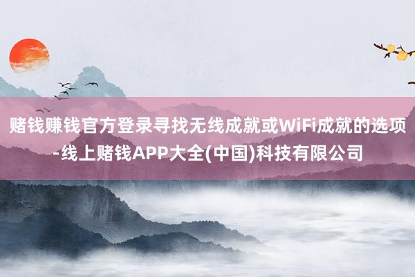 赌钱赚钱官方登录寻找无线成就或WiFi成就的选项-线上赌钱APP大全(中国)科技有限公司