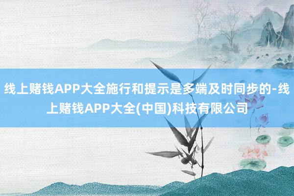 线上赌钱APP大全施行和提示是多端及时同步的-线上赌钱APP大全(中国)科技有限公司