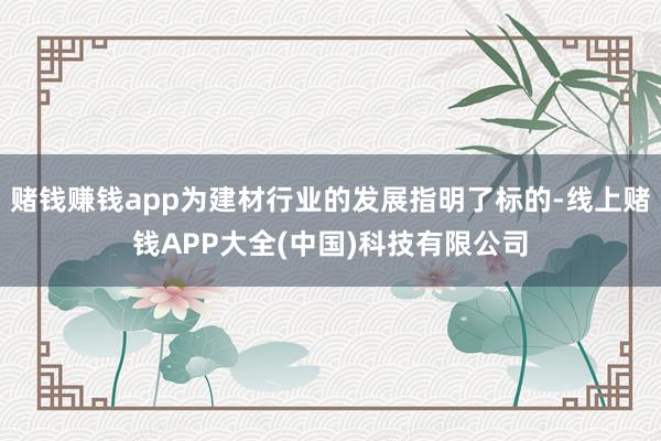 赌钱赚钱app为建材行业的发展指明了标的-线上赌钱APP大全(中国)科技有限公司