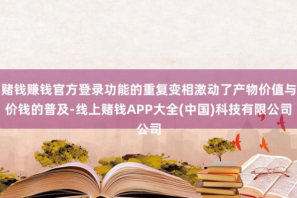 赌钱赚钱官方登录功能的重复变相激动了产物价值与价钱的普及-线上赌钱APP大全(中国)科技有限公司
