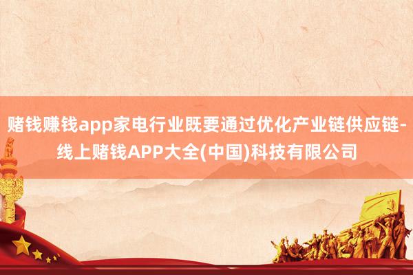 赌钱赚钱app家电行业既要通过优化产业链供应链-线上赌钱APP大全(中国)科技有限公司