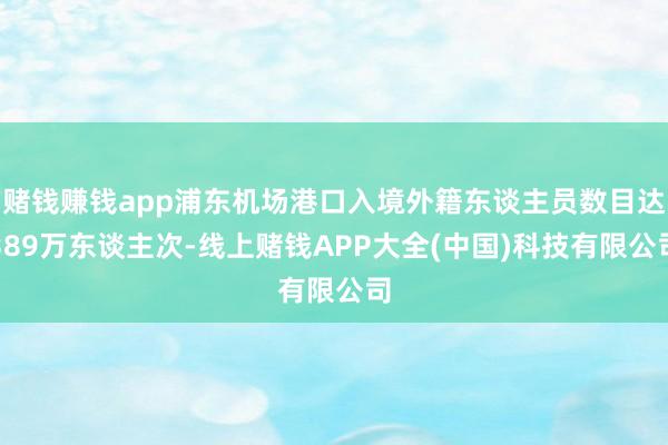 赌钱赚钱app浦东机场港口入境外籍东谈主员数目达389万东谈主次-线上赌钱APP大全(中国)科技有限公司