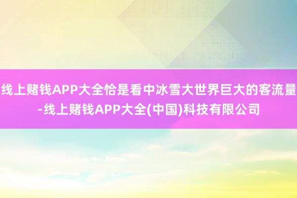 线上赌钱APP大全恰是看中冰雪大世界巨大的客流量-线上赌钱APP大全(中国)科技有限公司