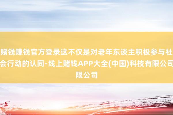赌钱赚钱官方登录这不仅是对老年东谈主积极参与社会行动的认同-线上赌钱APP大全(中国)科技有限公司