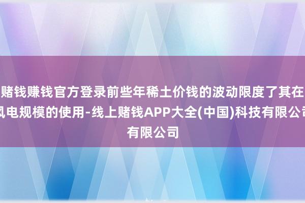 赌钱赚钱官方登录前些年稀土价钱的波动限度了其在风电规模的使用-线上赌钱APP大全(中国)科技有限公司