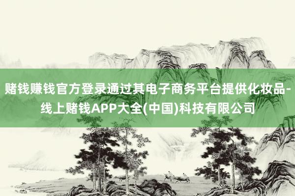 赌钱赚钱官方登录通过其电子商务平台提供化妆品-线上赌钱APP大全(中国)科技有限公司