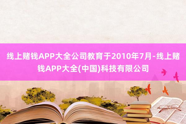 线上赌钱APP大全公司教育于2010年7月-线上赌钱APP大全(中国)科技有限公司
