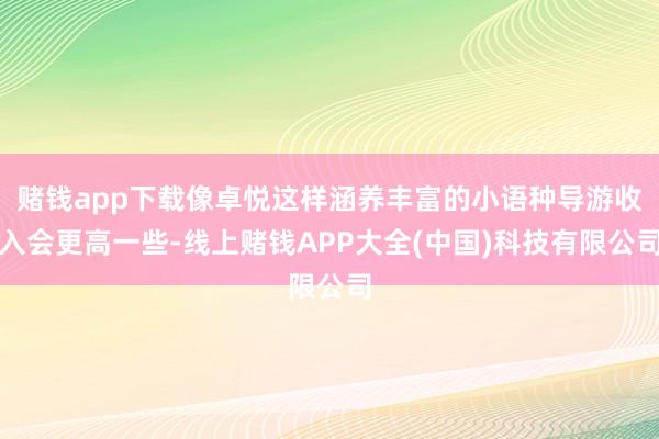 赌钱app下载像卓悦这样涵养丰富的小语种导游收入会更高一些-线上赌钱APP大全(中国)科技有限公司