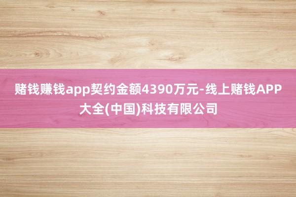 赌钱赚钱app契约金额4390万元-线上赌钱APP大全(中国)科技有限公司